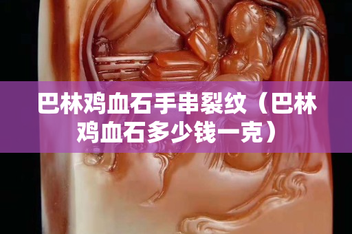 巴林鸡血石手串裂纹（巴林鸡血石多少钱一克）