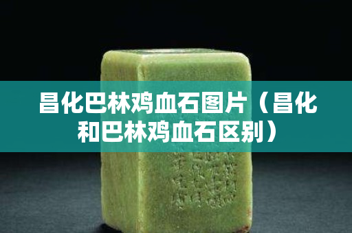 昌化巴林鸡血石图片（昌化和巴林鸡血石区别）