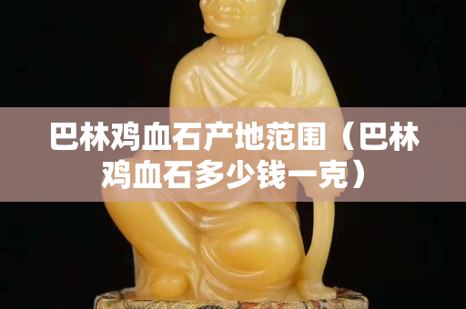 巴林鸡血石产地范围（巴林鸡血石多少钱一克）