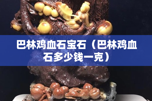 巴林鸡血石宝石（巴林鸡血石多少钱一克）