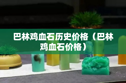 巴林鸡血石历史价格（巴林鸡血石价格）