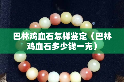 巴林鸡血石怎样鉴定（巴林鸡血石多少钱一克）
