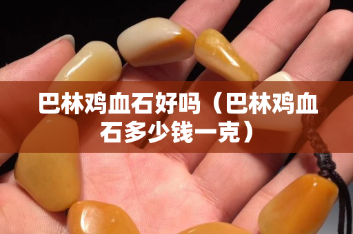巴林鸡血石好吗（巴林鸡血石多少钱一克）