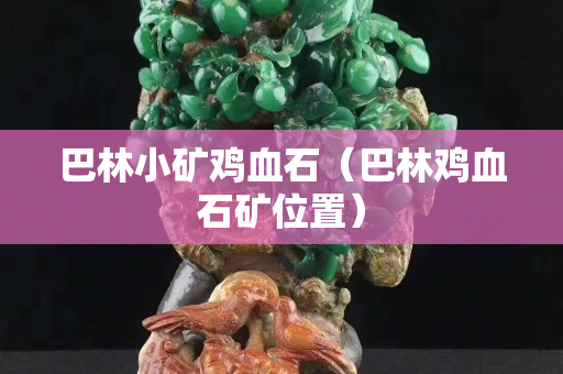 巴林小矿鸡血石（巴林鸡血石矿位置）