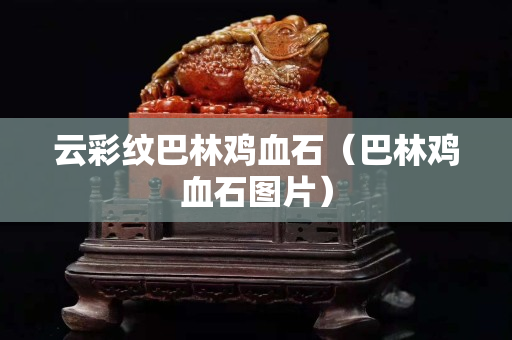 云彩纹巴林鸡血石（巴林鸡血石图片）