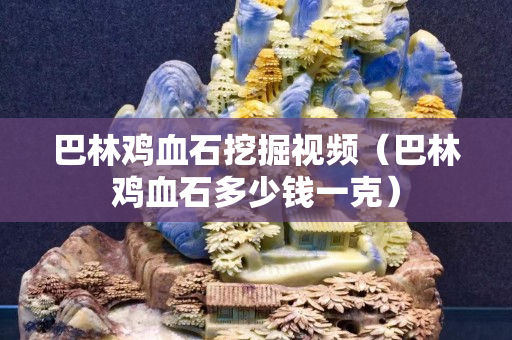 巴林鸡血石挖掘视频（巴林鸡血石多少钱一克）