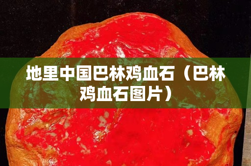 地里中国巴林鸡血石（巴林鸡血石图片）