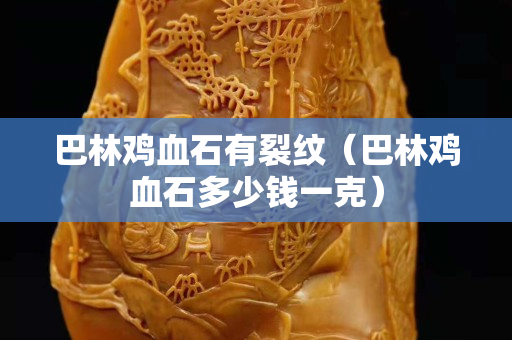 巴林鸡血石有裂纹（巴林鸡血石多少钱一克）