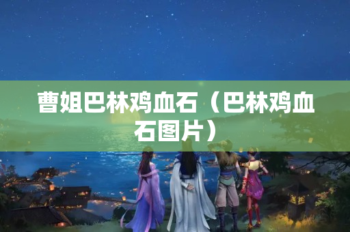 曹姐巴林鸡血石（巴林鸡血石图片）