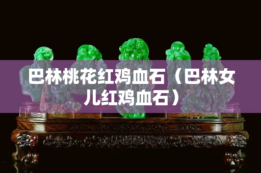 巴林桃花红鸡血石（巴林女儿红鸡血石）