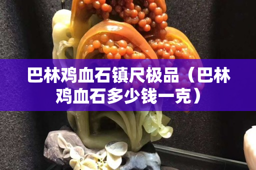 巴林鸡血石镇尺极品（巴林鸡血石多少钱一克）