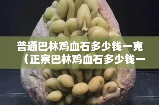 普通巴林鸡血石多少钱一克（正宗巴林鸡血石多少钱一克）
