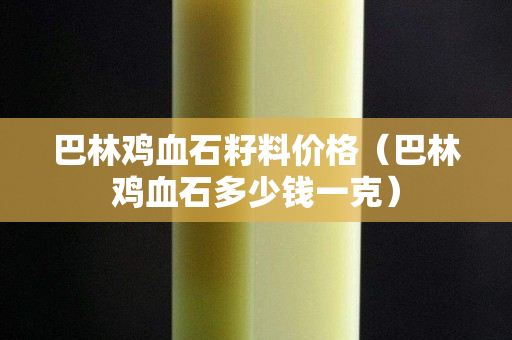 巴林鸡血石籽料价格（巴林鸡血石多少钱一克）