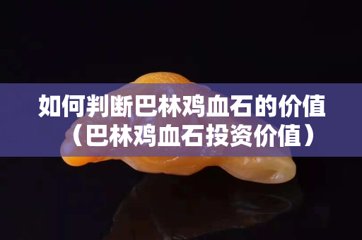 如何判断巴林鸡血石的价值（巴林鸡血石投资价值）