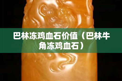 巴林冻鸡血石价值（巴林牛角冻鸡血石）