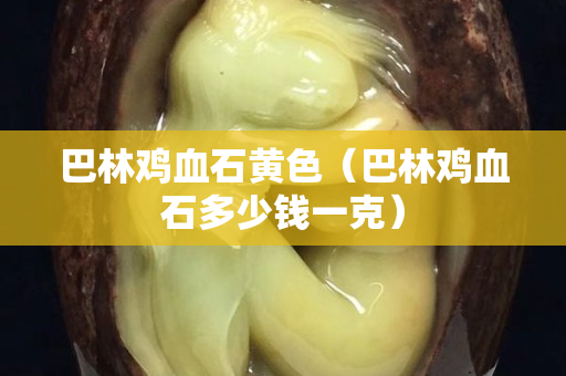 巴林鸡血石黄色（巴林鸡血石多少钱一克）