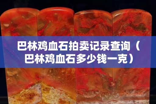 巴林鸡血石拍卖记录查询（巴林鸡血石多少钱一克）