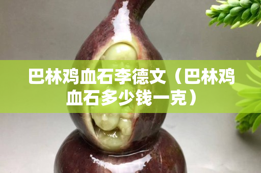巴林鸡血石李德文（巴林鸡血石多少钱一克）