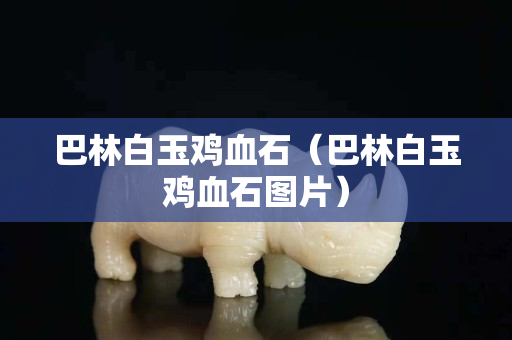 巴林白玉鸡血石（巴林白玉鸡血石图片）