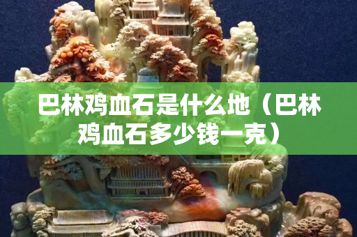 巴林鸡血石是什么地（巴林鸡血石多少钱一克）