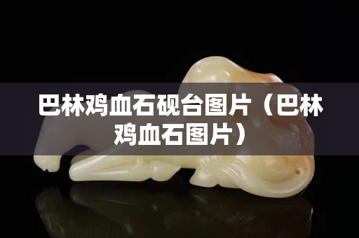 巴林鸡血石砚台图片（巴林鸡血石图片）