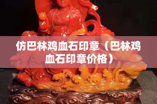 仿巴林鸡血石印章（巴林鸡血石印章价格）