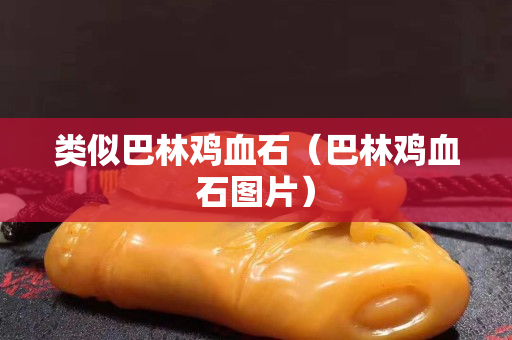 类似巴林鸡血石（巴林鸡血石图片）