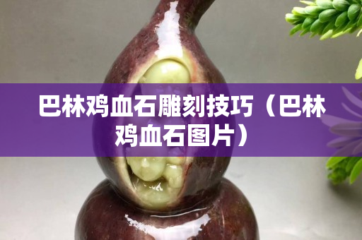 巴林鸡血石雕刻技巧（巴林鸡血石图片）