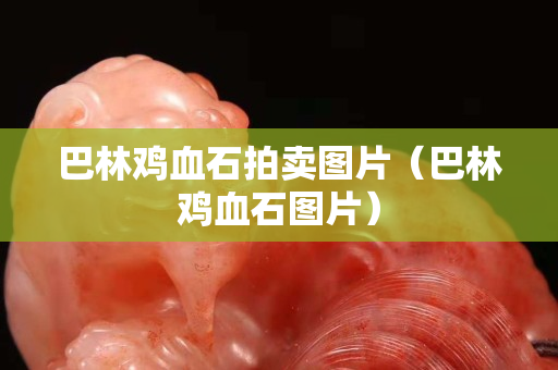 巴林鸡血石拍卖图片（巴林鸡血石图片）