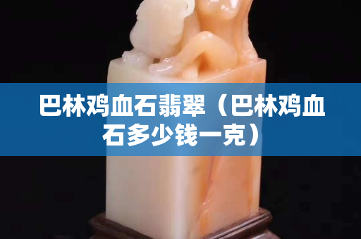 巴林鸡血石翡翠（巴林鸡血石多少钱一克）