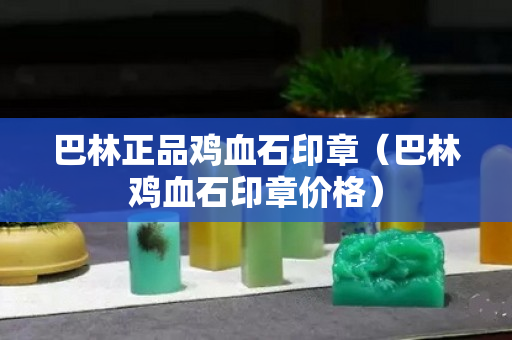 巴林正品鸡血石印章（巴林鸡血石印章价格）