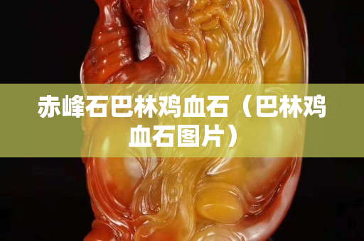 赤峰石巴林鸡血石（巴林鸡血石图片）