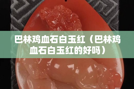 巴林鸡血石白玉红（巴林鸡血石白玉红的好吗）