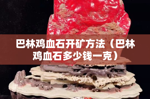 巴林鸡血石开矿方法（巴林鸡血石多少钱一克）