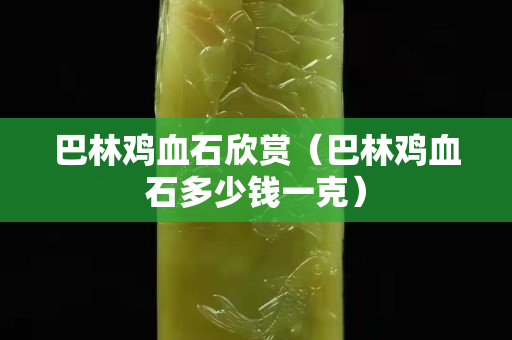 巴林鸡血石欣赏（巴林鸡血石多少钱一克）