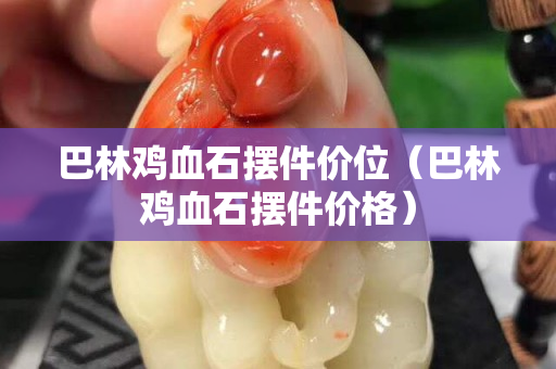 巴林鸡血石摆件价位（巴林鸡血石摆件价格）