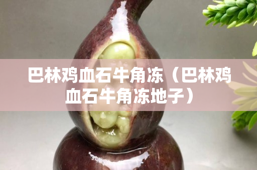 巴林鸡血石牛角冻（巴林鸡血石牛角冻地子）