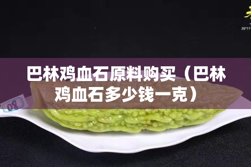 巴林鸡血石原料购买（巴林鸡血石多少钱一克）
