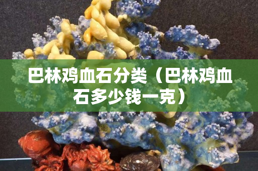 巴林鸡血石分类（巴林鸡血石多少钱一克）