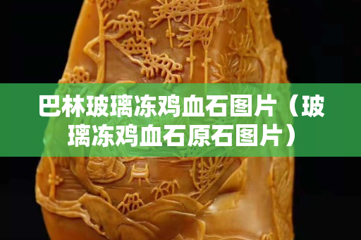 巴林玻璃冻鸡血石图片（玻璃冻鸡血石原石图片）