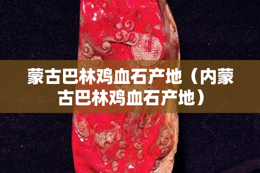 蒙古巴林鸡血石产地（内蒙古巴林鸡血石产地）