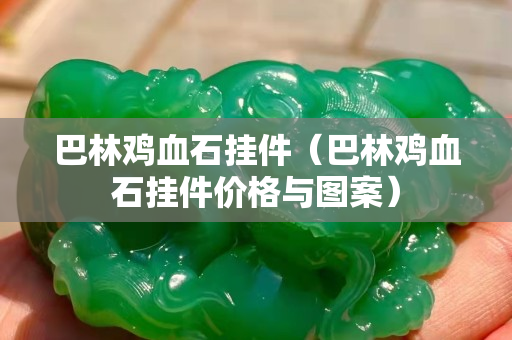 巴林鸡血石挂件（巴林鸡血石挂件价格与图案）