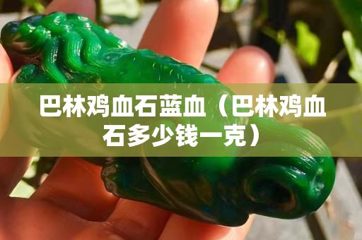 巴林鸡血石蓝血（巴林鸡血石多少钱一克）