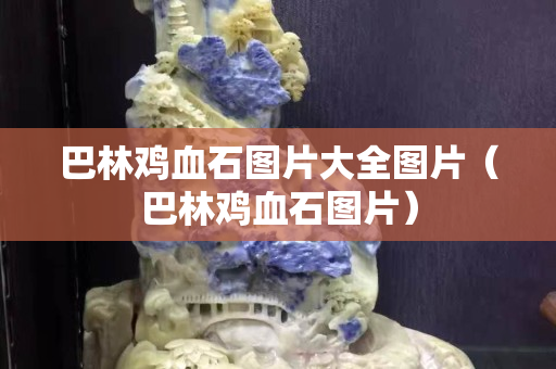 巴林鸡血石图片大全图片（巴林鸡血石图片）
