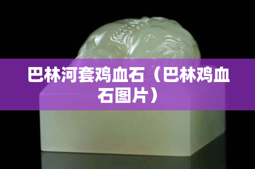 巴林河套鸡血石（巴林鸡血石图片）