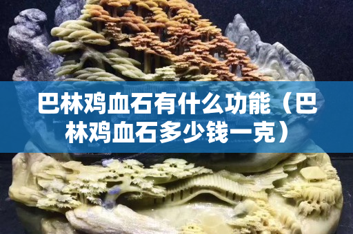 巴林鸡血石有什么功能（巴林鸡血石多少钱一克）