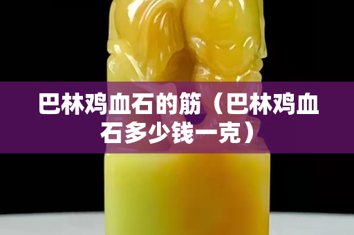 巴林鸡血石的筋（巴林鸡血石多少钱一克）