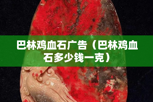 巴林鸡血石广告（巴林鸡血石多少钱一克）