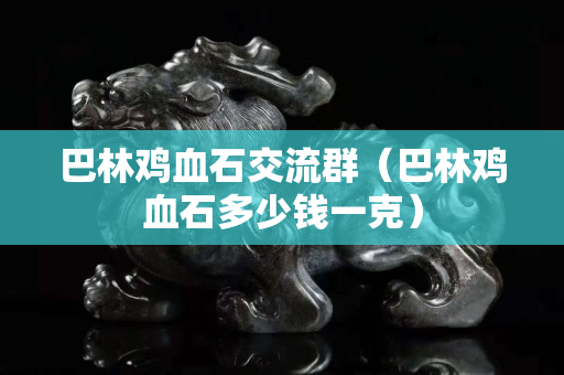 巴林鸡血石交流群（巴林鸡血石多少钱一克）