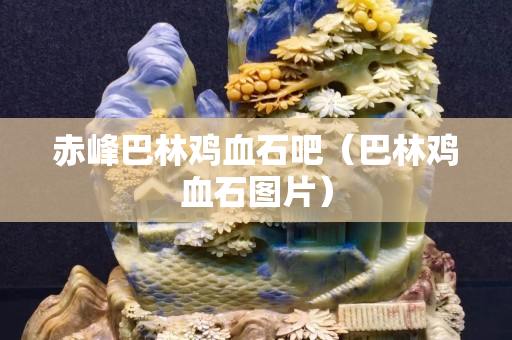 赤峰巴林鸡血石吧（巴林鸡血石图片）